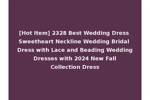 [Hot Item] 2328 Best Wedding Dress Sweetheart Neckline Wedding Bridal Dress with Lace and Beading Wedding Dresses with 2024 New Fall Collection Dress