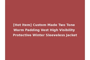 [Hot Item] Custom Made Two Tone Warm Padding Vest High Visibility Protective Winter Sleeveless Jacket