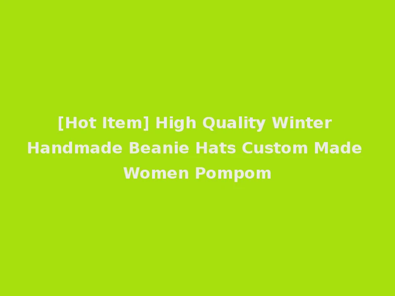 [Hot Item] High Quality Winter Handmade Beanie Hats Custom Made Women Pompom