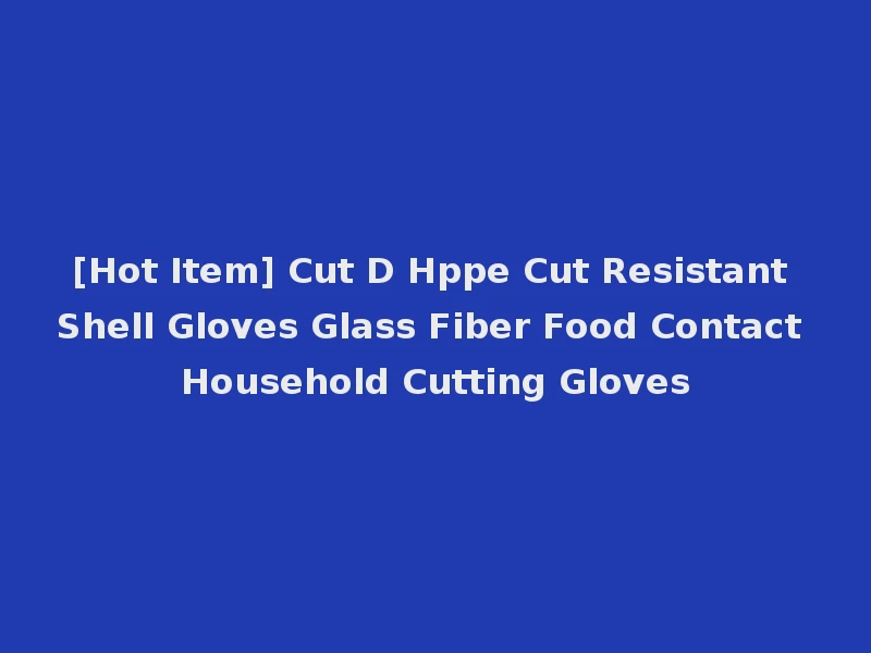 [Hot Item] Cut D Hppe Cut Resistant Shell Gloves Glass Fiber Food Contact Household Cutting Gloves