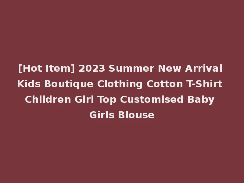[Hot Item] 2023 Summer New Arrival Kids Boutique Clothing Cotton T-Shirt Children Girl Top Customised Baby Girls Blouse