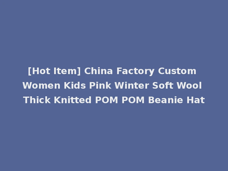 [Hot Item] China Factory Custom Women Kids Pink Winter Soft Wool Thick Knitted POM POM Beanie Hat