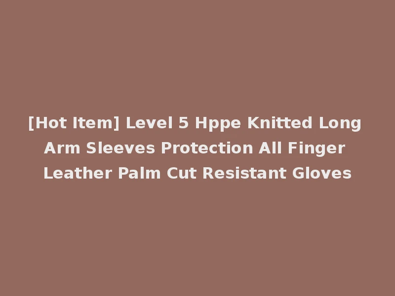 [Hot Item] Level 5 Hppe Knitted Long Arm Sleeves Protection All Finger Leather Palm Cut Resistant Gloves