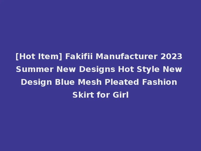 [Hot Item] Fakifii Manufacturer 2023 Summer New Designs Hot Style New Design Blue Mesh Pleated Fashion Skirt for Girl