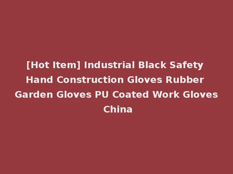 [Hot Item] Industrial Black Safety Hand Construction Gloves Rubber Garden Gloves PU Coated Work Gloves China