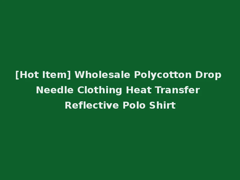[Hot Item] Wholesale Polycotton Drop Needle Clothing Heat Transfer Reflective Polo Shirt