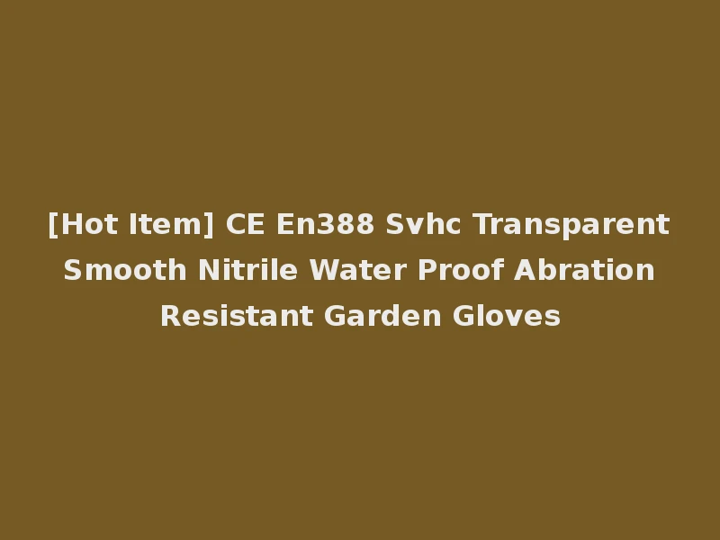 [Hot Item] CE En388 Svhc Transparent Smooth Nitrile Water Proof Abration Resistant Garden Gloves