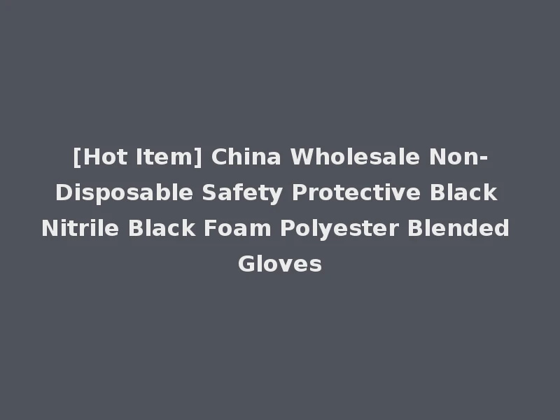 [Hot Item] China Wholesale Non-Disposable Safety Protective Black Nitrile Black Foam Polyester Blended Gloves