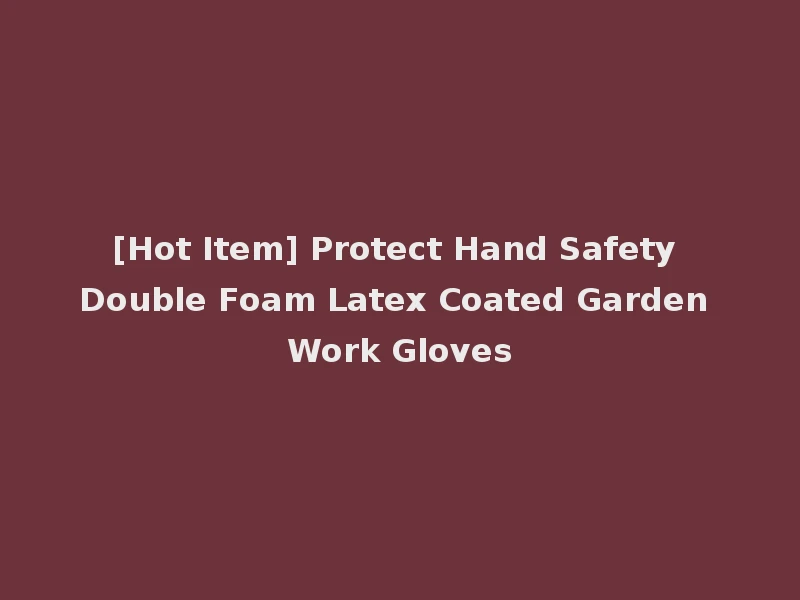 [Hot Item] Protect Hand Safety Double Foam Latex Coated Garden Work Gloves