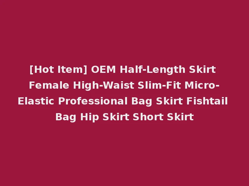 [Hot Item] OEM Half-Length Skirt Female High-Waist Slim-Fit Micro-Elastic Professional Bag Skirt Fishtail Bag Hip Skirt Short Skirt