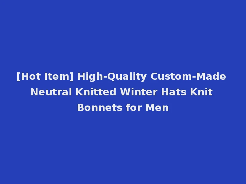 [Hot Item] High-Quality Custom-Made Neutral Knitted Winter Hats Knit Bonnets for Men