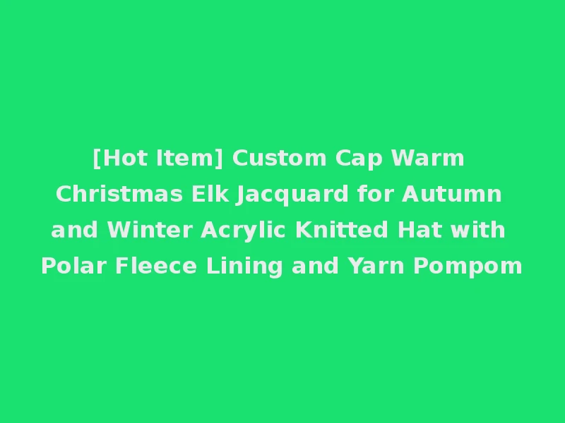 [Hot Item] Custom Cap Warm Christmas Elk Jacquard for Autumn and Winter Acrylic Knitted Hat with Polar Fleece Lining and Yarn Pompom