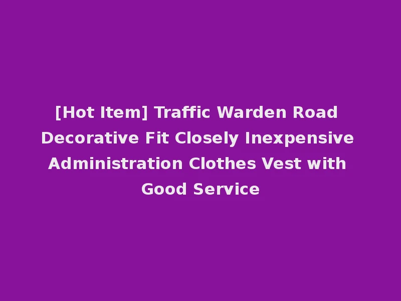 [Hot Item] Traffic Warden Road Decorative Fit Closely Inexpensive Administration Clothes Vest with Good Service
