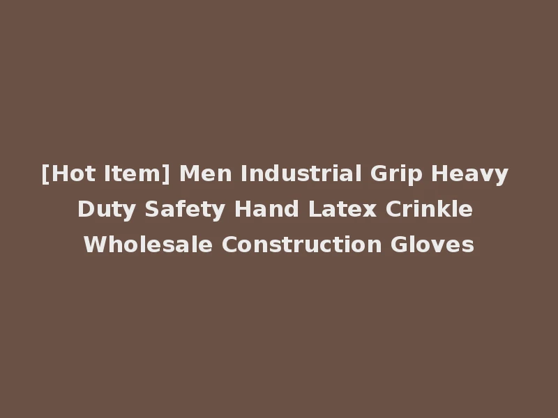 [Hot Item] Men Industrial Grip Heavy Duty Safety Hand Latex Crinkle Wholesale Construction Gloves