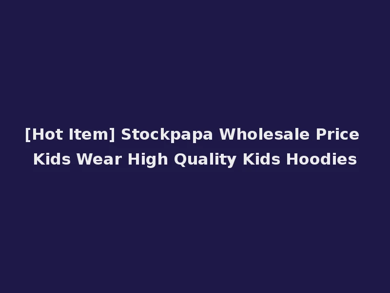 [Hot Item] Stockpapa Wholesale Price Kids Wear High Quality Kids Hoodies