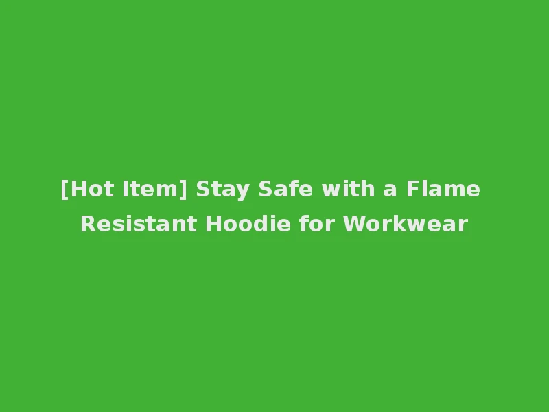 [Hot Item] Stay Safe with a Flame Resistant Hoodie for Workwear