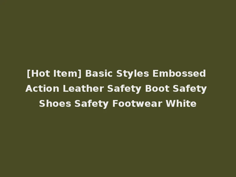 [Hot Item] Basic Styles Embossed Action Leather Safety Boot Safety Shoes Safety Footwear White