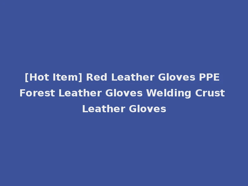 [Hot Item] Red Leather Gloves PPE Forest Leather Gloves Welding Crust Leather Gloves
