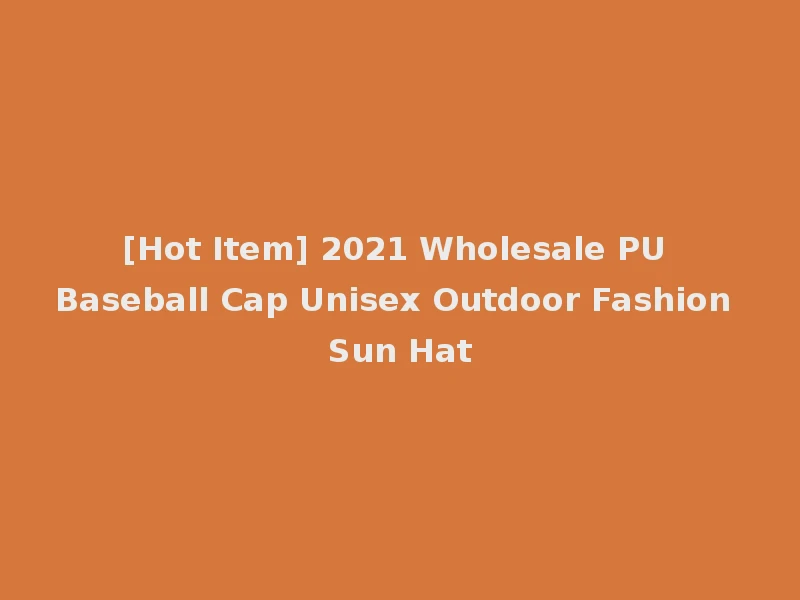 [Hot Item] 2021 Wholesale PU Baseball Cap Unisex Outdoor Fashion Sun Hat