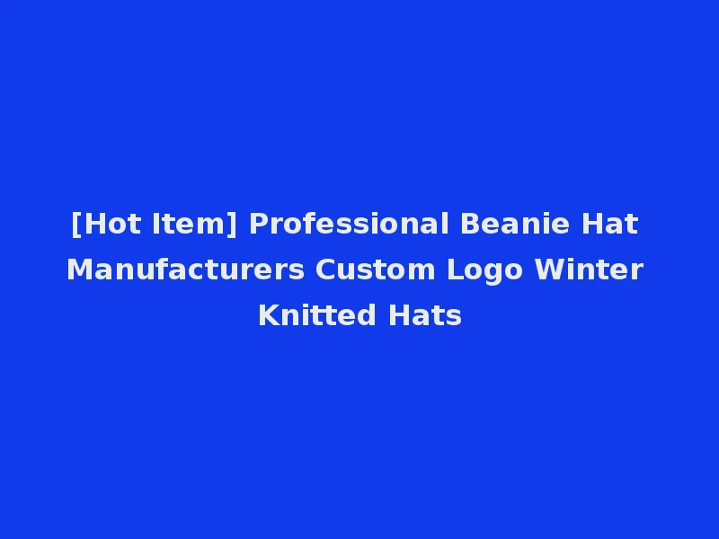 [Hot Item] Professional Beanie Hat Manufacturers Custom Logo Winter Knitted Hats