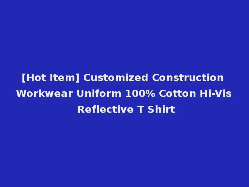 [Hot Item] Customized Construction Workwear Uniform 100% Cotton Hi-Vis Reflective T Shirt