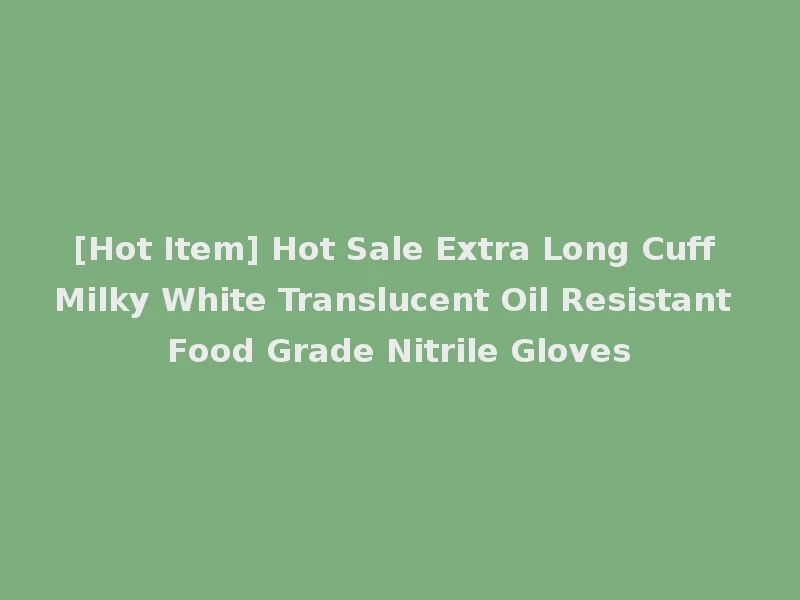 [Hot Item] Hot Sale Extra Long Cuff Milky White Translucent Oil Resistant Food Grade Nitrile Gloves