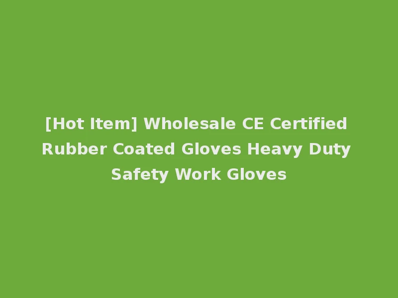 [Hot Item] Wholesale CE Certified Rubber Coated Gloves Heavy Duty Safety Work Gloves