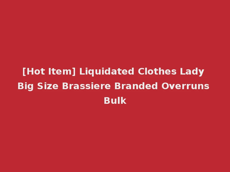 [Hot Item] Liquidated Clothes Lady Big Size Brassiere Branded Overruns Bulk
