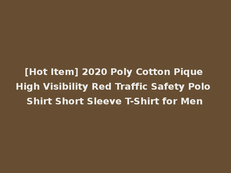 [Hot Item] 2020 Poly Cotton Pique High Visibility Red Traffic Safety Polo Shirt Short Sleeve T-Shirt for Men