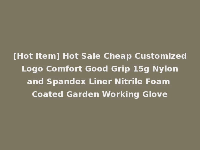 [Hot Item] Hot Sale Cheap Customized Logo Comfort Good Grip 15g Nylon and Spandex Liner Nitrile Foam Coated Garden Working Glove