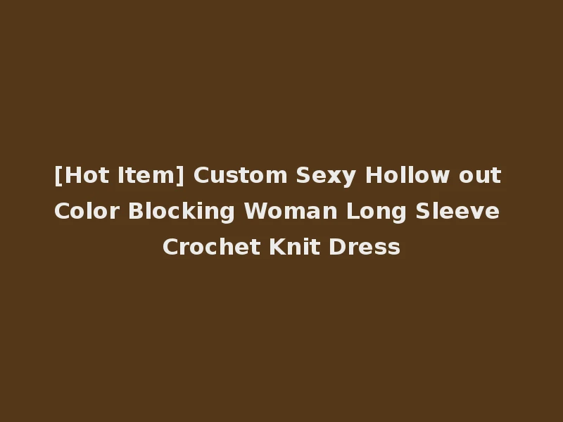 [Hot Item] Custom Sexy Hollow out Color Blocking Woman Long Sleeve Crochet Knit Dress
