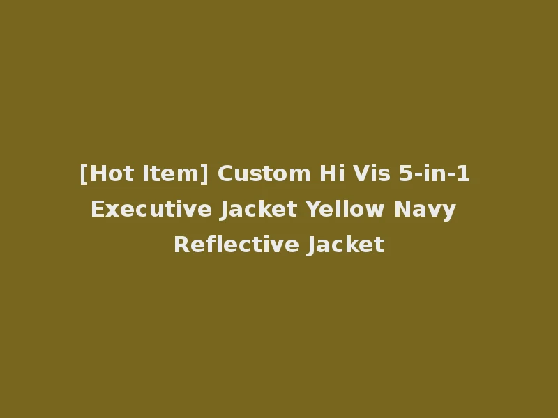 [Hot Item] Custom Hi Vis 5-in-1 Executive Jacket Yellow Navy Reflective Jacket