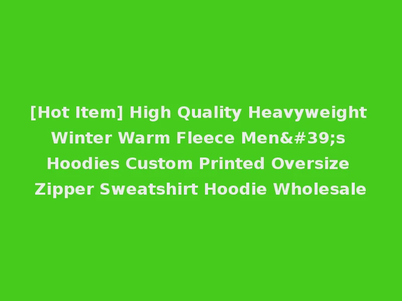 [Hot Item] High Quality Heavyweight Winter Warm Fleece Men's Hoodies Custom Printed Oversize Zipper Sweatshirt Hoodie Wholesale