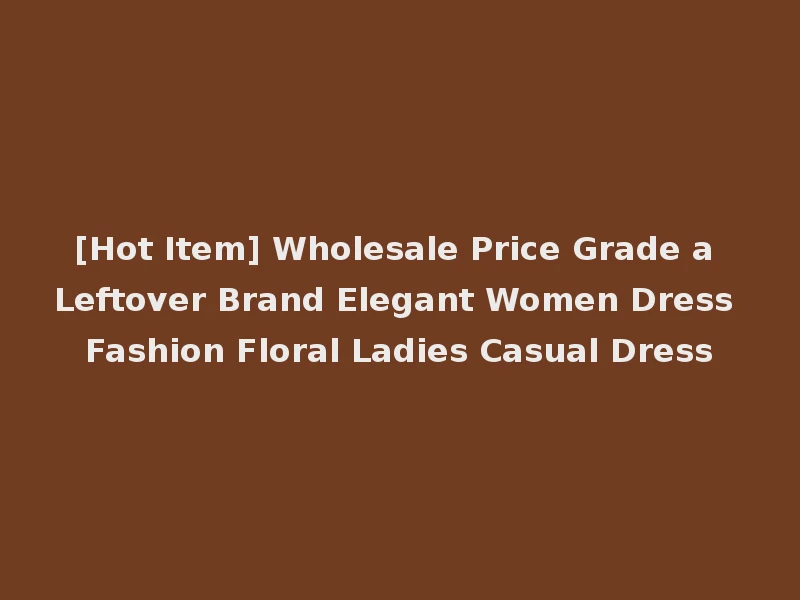 [Hot Item] Wholesale Price Grade a Leftover Brand Elegant Women Dress Fashion Floral Ladies Casual Dress