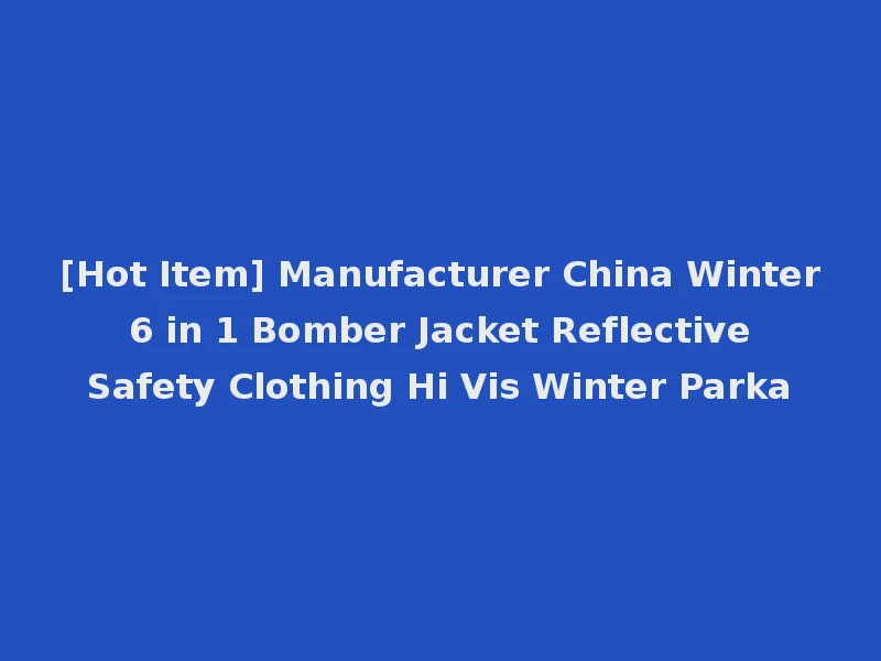 [Hot Item] Manufacturer China Winter 6 in 1 Bomber Jacket Reflective Safety Clothing Hi Vis Winter Parka