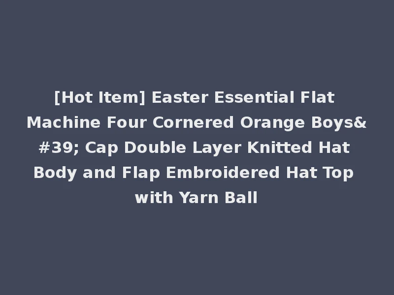 [Hot Item] Easter Essential Flat Machine Four Cornered Orange Boys' Cap Double Layer Knitted Hat Body and Flap Embroidered Hat Top with Yarn Ball