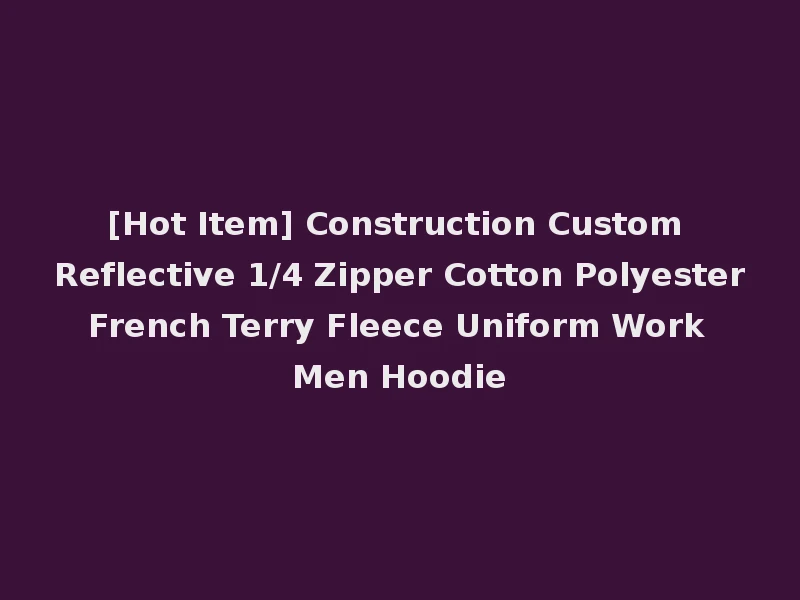 [Hot Item] Construction Custom Reflective 1/4 Zipper Cotton Polyester French Terry Fleece Uniform Work Men Hoodie