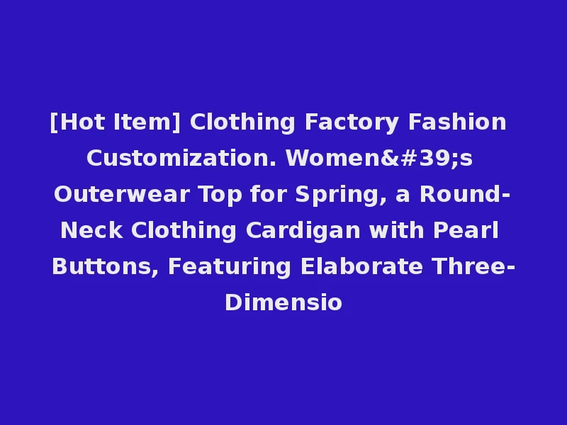 [Hot Item] Clothing Factory Fashion Customization. Women's Outerwear Top for Spring, a Round-Neck Clothing Cardigan with Pearl Buttons, Featuring Elaborate Three-Dimensio