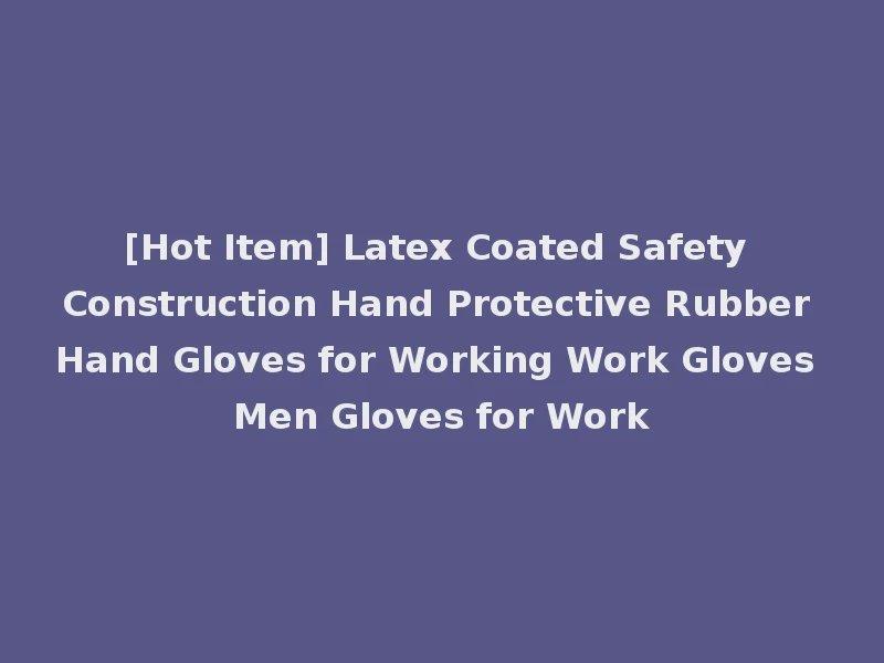 [Hot Item] Latex Coated Safety Construction Hand Protective Rubber Hand Gloves for Working Work Gloves Men Gloves for Work