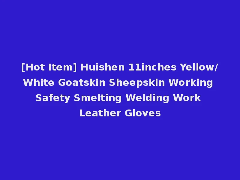 [Hot Item] Huishen 11inches Yellow/White Goatskin Sheepskin Working Safety Smelting Welding Work Leather Gloves