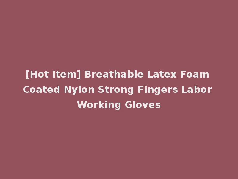[Hot Item] Breathable Latex Foam Coated Nylon Strong Fingers Labor Working Gloves