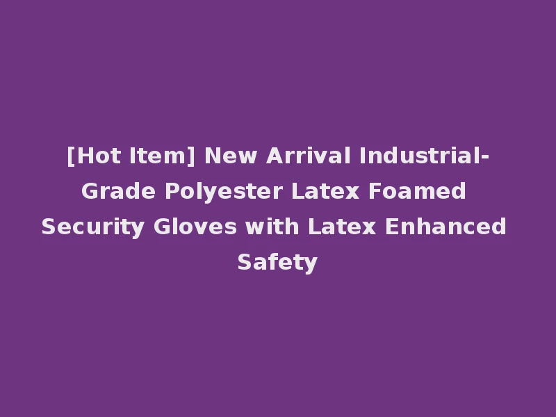 [Hot Item] New Arrival Industrial-Grade Polyester Latex Foamed Security Gloves with Latex Enhanced Safety
