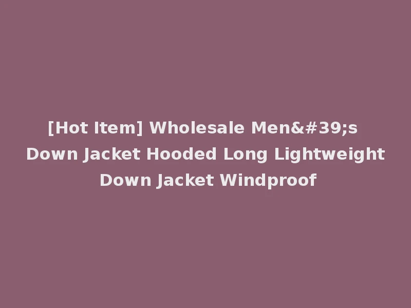 [Hot Item] Wholesale Men's Down Jacket Hooded Long Lightweight Down Jacket Windproof