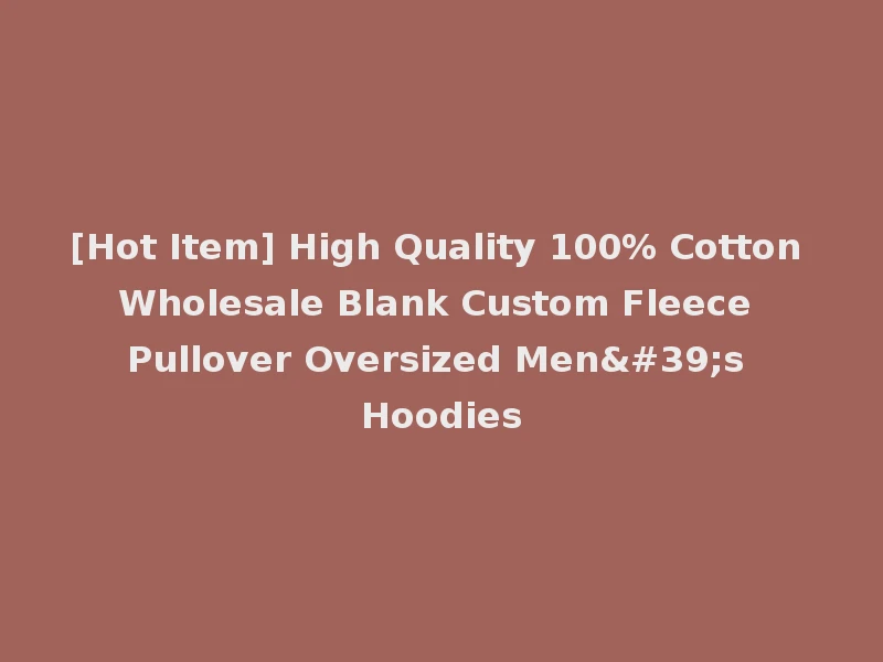 [Hot Item] High Quality 100% Cotton Wholesale Blank Custom Fleece Pullover Oversized Men's Hoodies