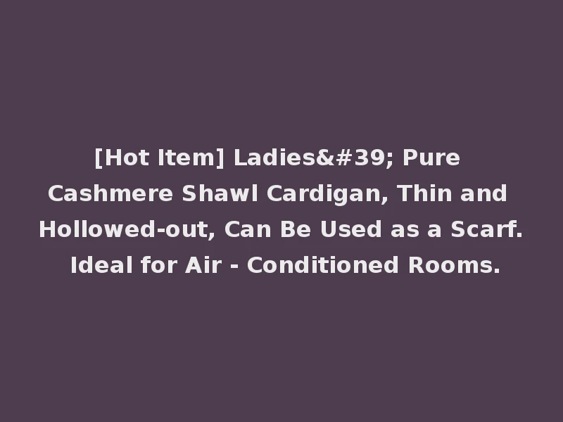 [Hot Item] Ladies' Pure Cashmere Shawl Cardigan, Thin and Hollowed-out, Can Be Used as a Scarf. Ideal for Air - Conditioned Rooms.