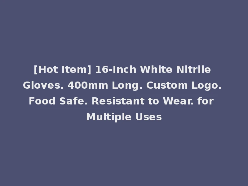 [Hot Item] 16-Inch White Nitrile Gloves. 400mm Long. Custom Logo. Food Safe. Resistant to Wear. for Multiple Uses