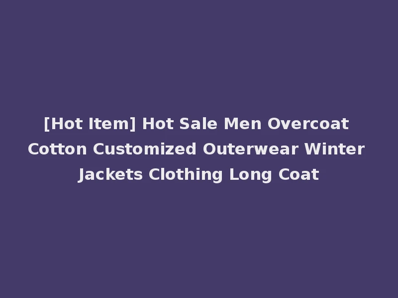 [Hot Item] Hot Sale Men Overcoat Cotton Customized Outerwear Winter Jackets Clothing Long Coat