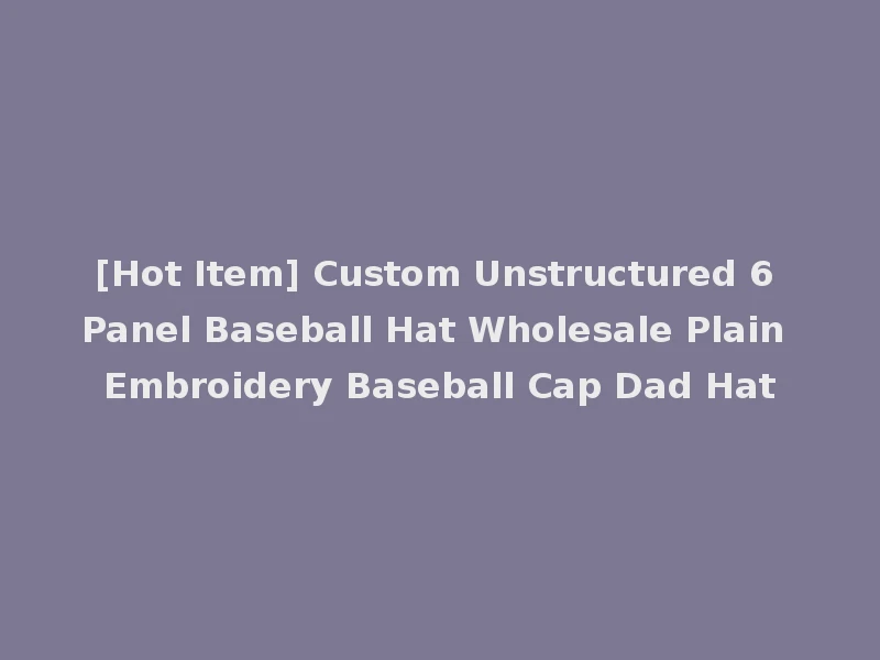 [Hot Item] Custom Unstructured 6 Panel Baseball Hat Wholesale Plain Embroidery Baseball Cap Dad Hat