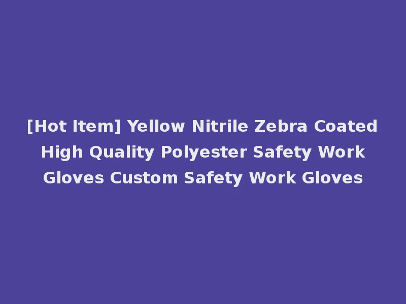 [Hot Item] Yellow Nitrile Zebra Coated High Quality Polyester Safety Work Gloves Custom Safety Work Gloves