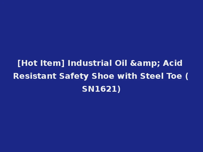 [Hot Item] Industrial Oil & Acid Resistant Safety Shoe with Steel Toe (SN1621)
